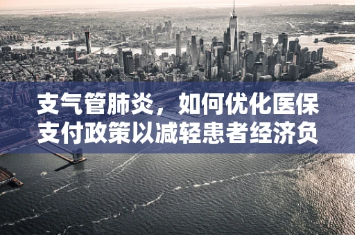 支气管肺炎，如何优化医保支付政策以减轻患者经济负担？
