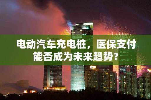 电动汽车充电桩，医保支付能否成为未来趋势？