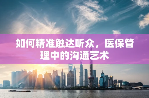如何精准触达听众，医保管理中的沟通艺术