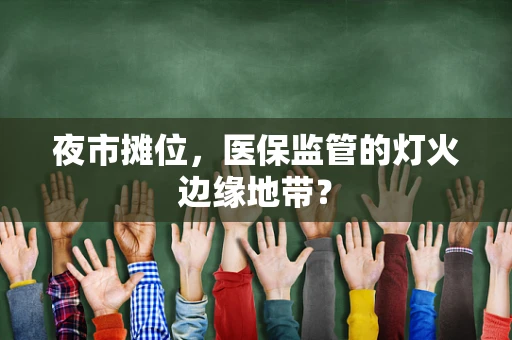 夜市摊位，医保监管的灯火边缘地带？