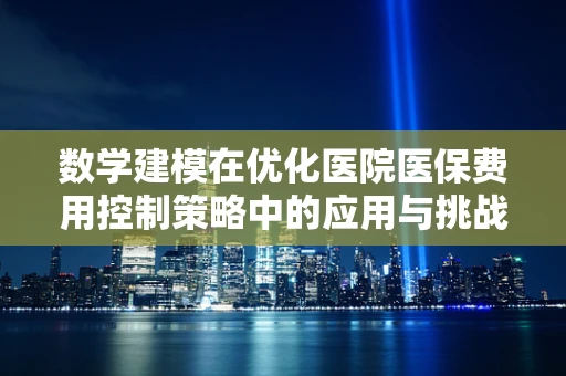 数学建模在优化医院医保费用控制策略中的应用与挑战