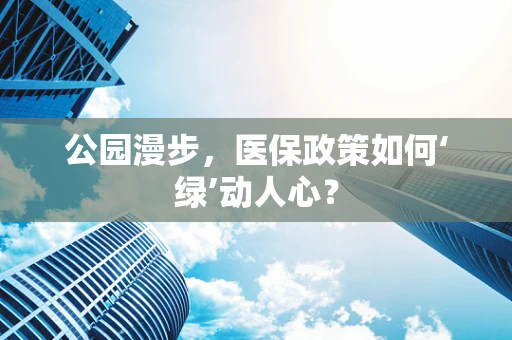 公园漫步，医保政策如何‘绿’动人心？