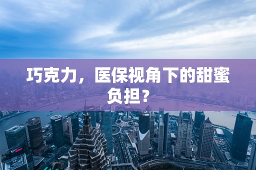 巧克力，医保视角下的甜蜜负担？