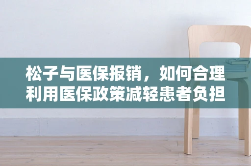 松子与医保报销，如何合理利用医保政策减轻患者负担？