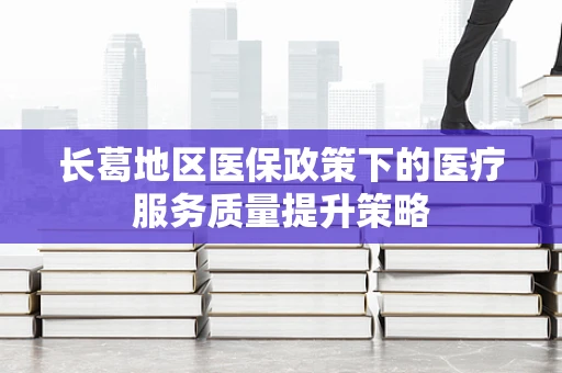 长葛地区医保政策下的医疗服务质量提升策略
