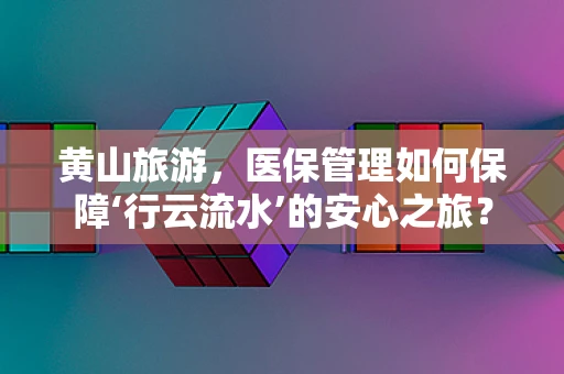 黄山旅游，医保管理如何保障‘行云流水’的安心之旅？