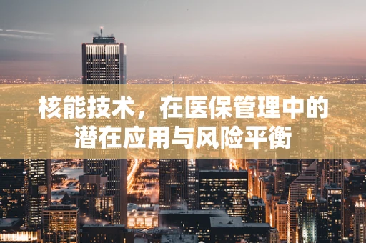 核能技术，在医保管理中的潜在应用与风险平衡