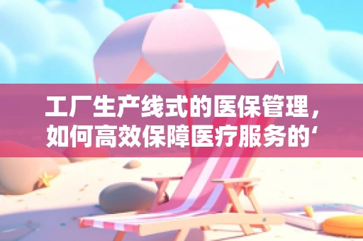 工厂生产线式的医保管理，如何高效保障医疗服务的‘质’与‘量’？
