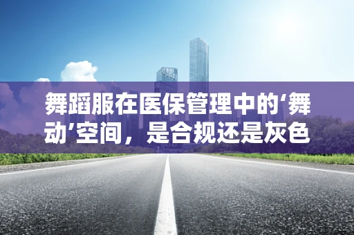 舞蹈服在医保管理中的‘舞动’空间，是合规还是灰色地带？