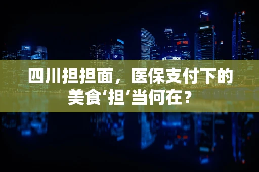 四川担担面，医保支付下的美食‘担’当何在？