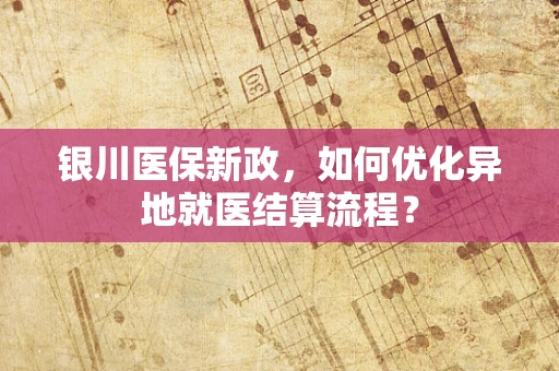 银川医保新政，如何优化异地就医结算流程？