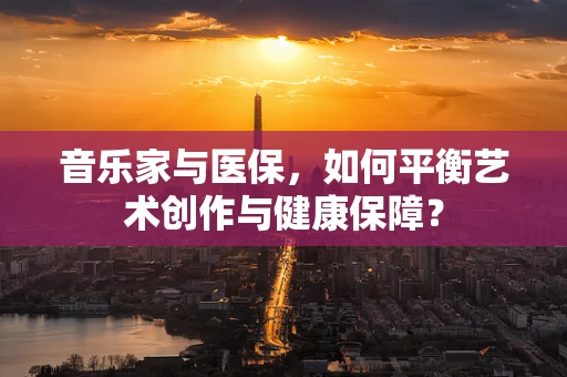 音乐家与医保，如何平衡艺术创作与健康保障？