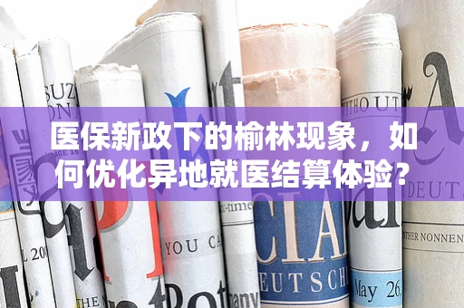 医保新政下的榆林现象，如何优化异地就医结算体验？