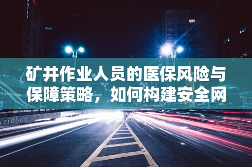 矿井作业人员的医保风险与保障策略，如何构建安全网？