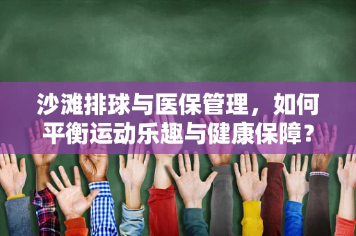 沙滩排球与医保管理，如何平衡运动乐趣与健康保障？