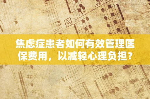 焦虑症患者如何有效管理医保费用，以减轻心理负担？