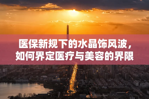 医保新规下的水晶饰风波，如何界定医疗与美容的界限？