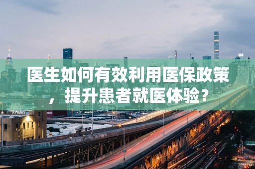 医生如何有效利用医保政策，提升患者就医体验？