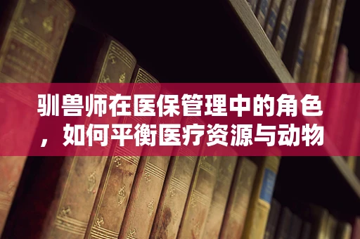 驯兽师在医保管理中的角色，如何平衡医疗资源与动物表演的伦理边界？