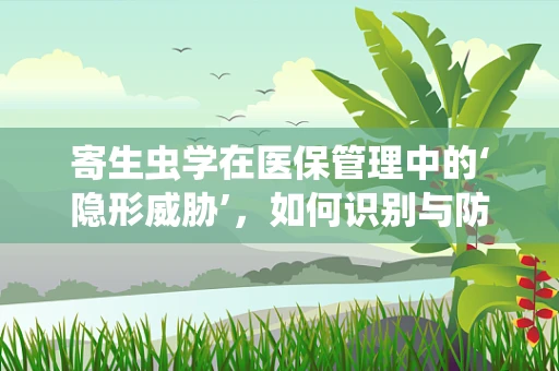 寄生虫学在医保管理中的‘隐形威胁’，如何识别与防控？