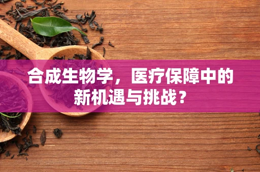 合成生物学，医疗保障中的新机遇与挑战？
