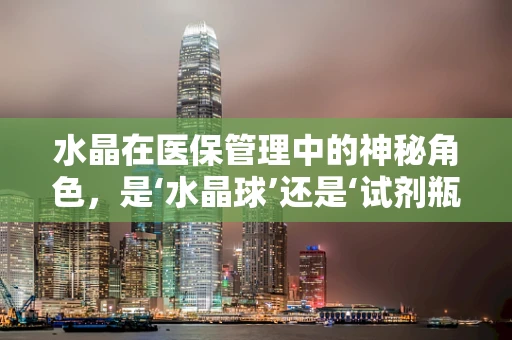 水晶在医保管理中的神秘角色，是‘水晶球’还是‘试剂瓶’？