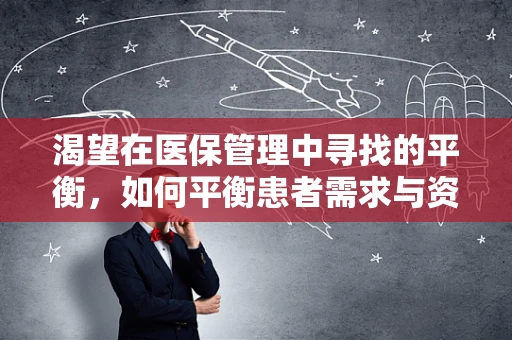 渴望在医保管理中寻找的平衡，如何平衡患者需求与资源分配？