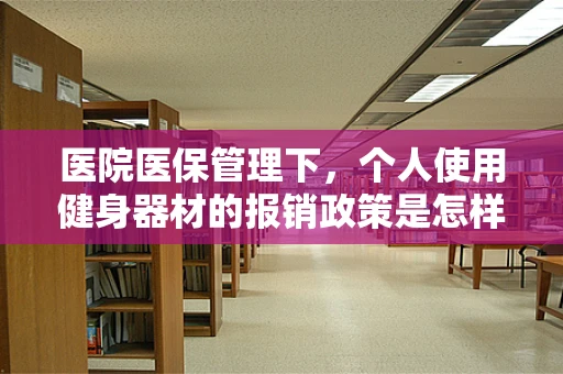 医院医保管理下，个人使用健身器材的报销政策是怎样的？