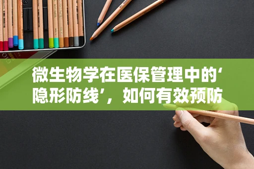 微生物学在医保管理中的‘隐形防线’，如何有效预防医院感染？