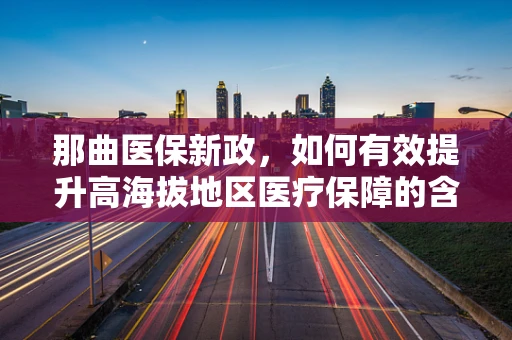 那曲医保新政，如何有效提升高海拔地区医疗保障的含金量？