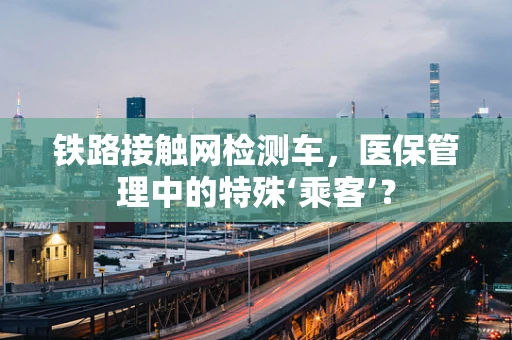 铁路接触网检测车，医保管理中的特殊‘乘客’？