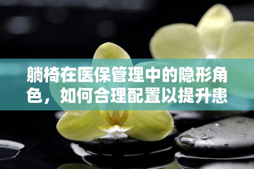 躺椅在医保管理中的隐形角色，如何合理配置以提升患者就医体验？