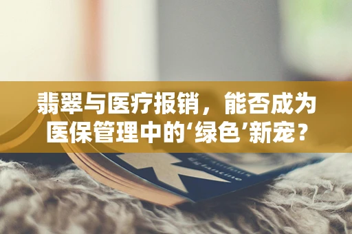 翡翠与医疗报销，能否成为医保管理中的‘绿色’新宠？