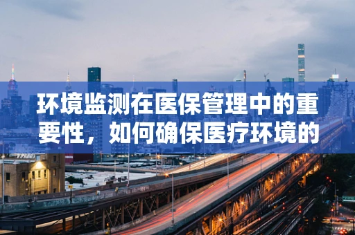 环境监测在医保管理中的重要性，如何确保医疗环境的‘绿色’与‘健康’？