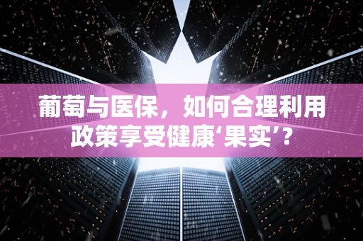 葡萄与医保，如何合理利用政策享受健康‘果实’？