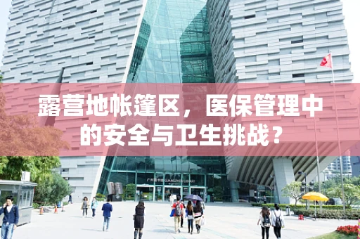 露营地帐篷区，医保管理中的安全与卫生挑战？