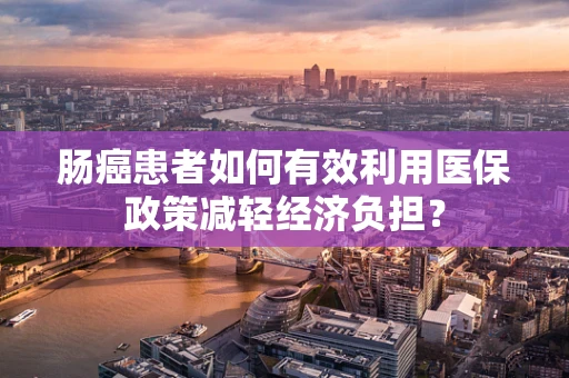 肠癌患者如何有效利用医保政策减轻经济负担？