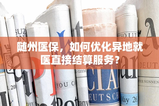 随州医保，如何优化异地就医直接结算服务？