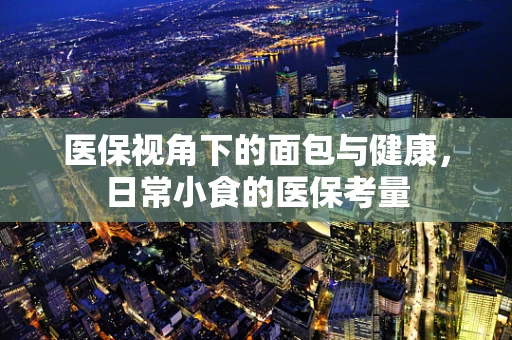 医保视角下的面包与健康，日常小食的医保考量