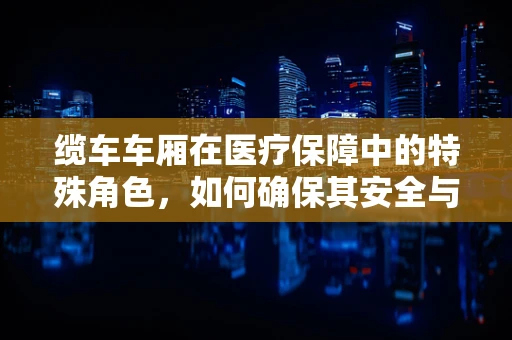 缆车车厢在医疗保障中的特殊角色，如何确保其安全与合规？