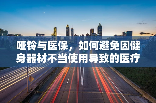哑铃与医保，如何避免因健身器材不当使用导致的医疗费用报销问题？