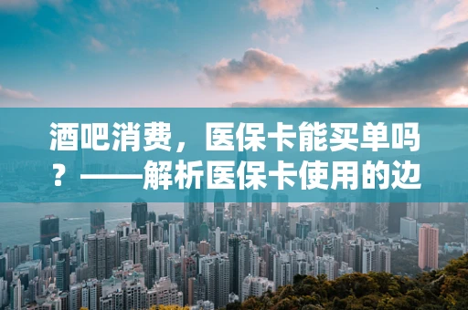 酒吧消费，医保卡能买单吗？——解析医保卡使用的边界