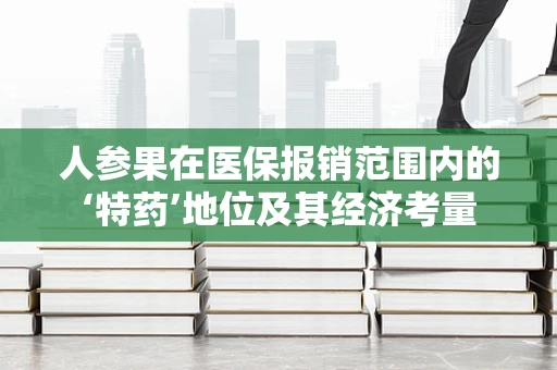 人参果在医保报销范围内的‘特药’地位及其经济考量
