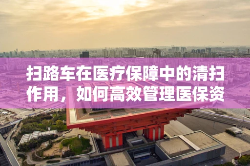 扫路车在医疗保障中的清扫作用，如何高效管理医保资源？