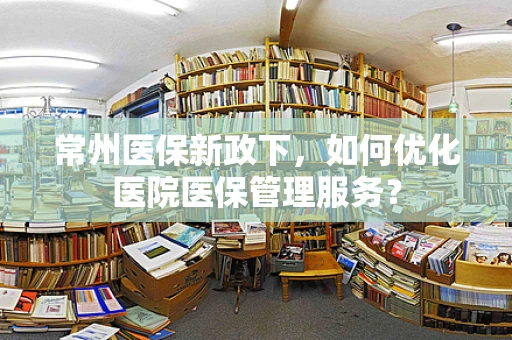 常州医保新政下，如何优化医院医保管理服务？