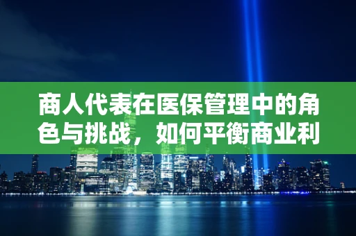 商人代表在医保管理中的角色与挑战，如何平衡商业利益与公众福祉？