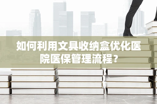 如何利用文具收纳盒优化医院医保管理流程？