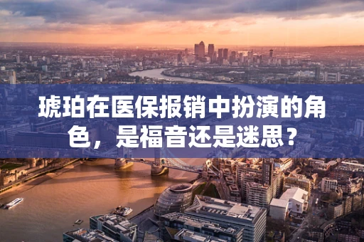 琥珀在医保报销中扮演的角色，是福音还是迷思？