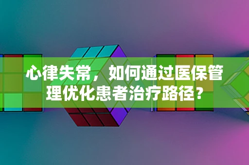 心律失常，如何通过医保管理优化患者治疗路径？