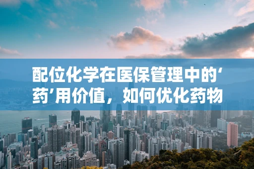 配位化学在医保管理中的‘药’用价值，如何优化药物配伍，提升医疗效率？